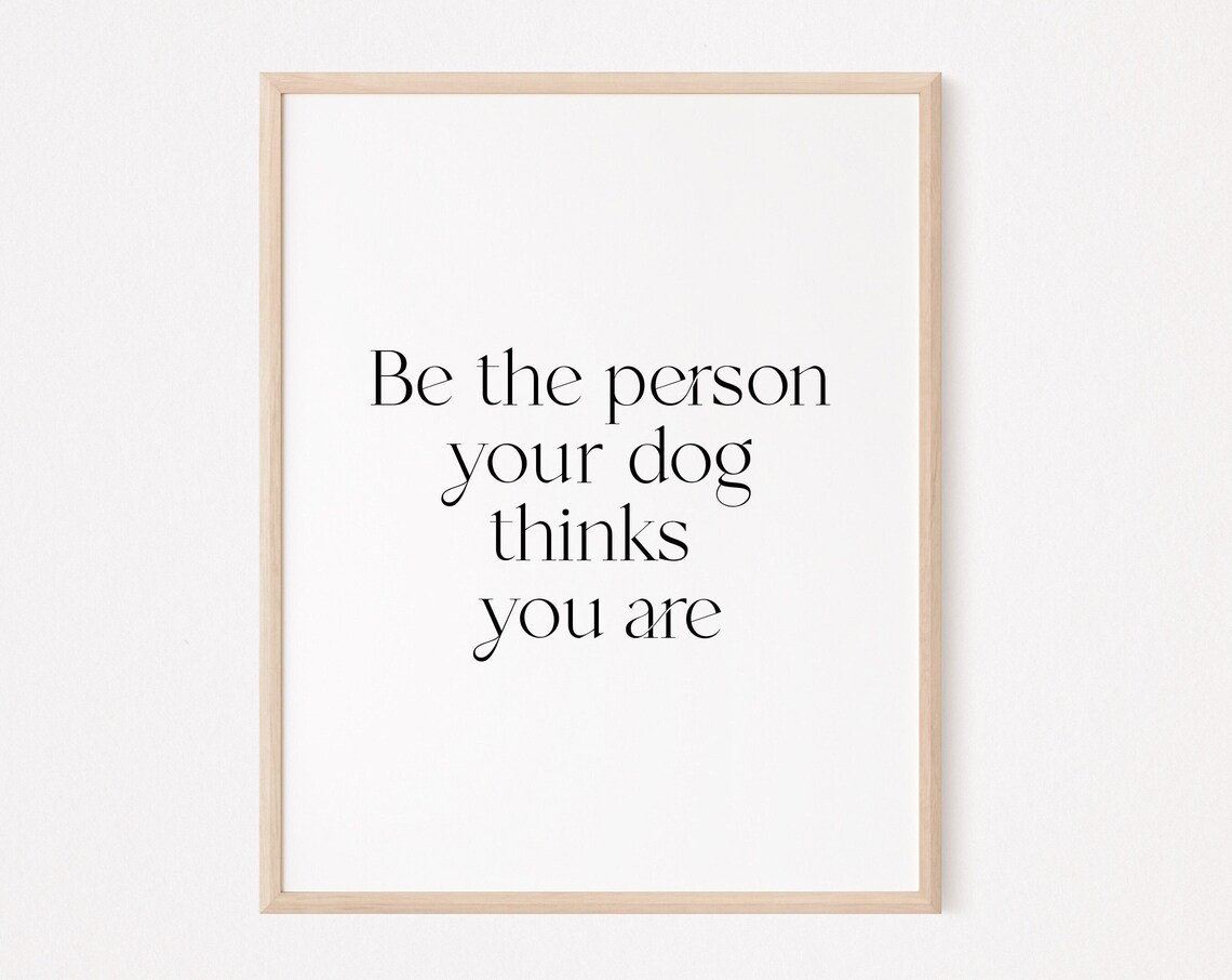 Be The Person Your Dog Thinks You Are Print