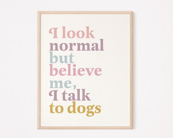 I Look Normal But Believe Me Talk To Dogs Print Fur Mom Prints Dog Lover Funny Wall Art Obsessed