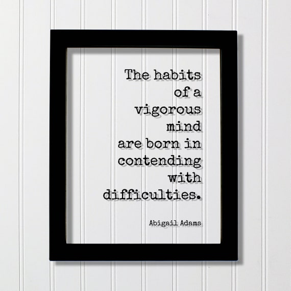 Abigail Adams Quote The Habits Of A Vigorous Mind Are Born In Contending With Difficulties Perseverance Hard Work Hustle Grind Business