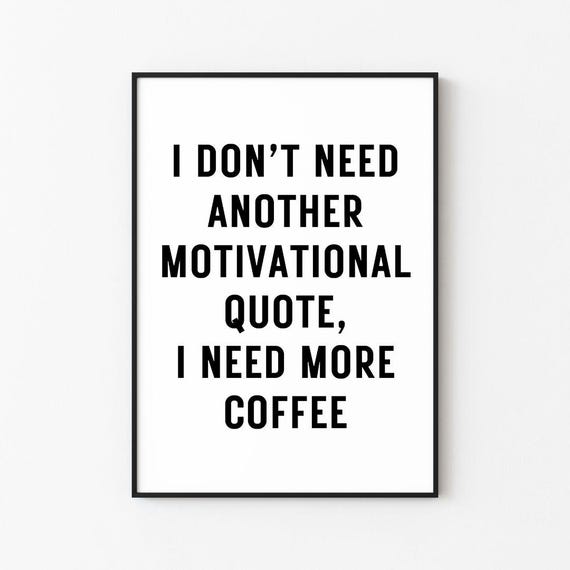 I Dont Need Another Motivational Quote I Need More Coffee Print Print Frame Wall Dcor Wall Art