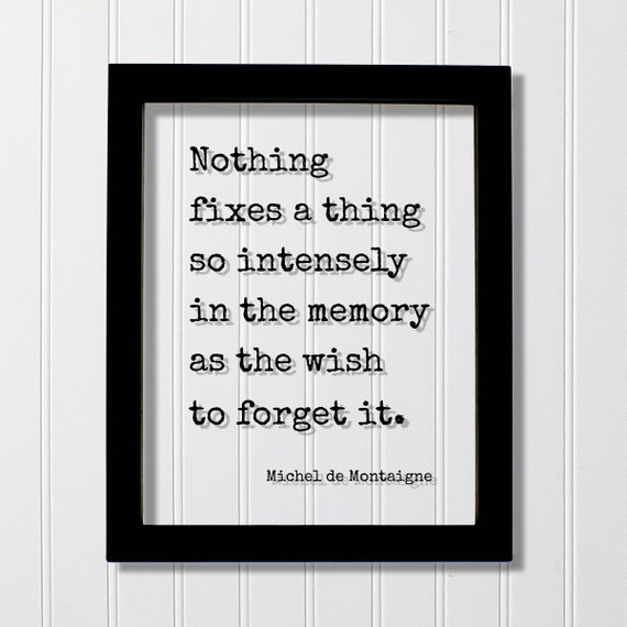 Michel De Montaigne Quote Nothing Fixes A Thing So Intensely In The Memory As Wish To Forget It Mindset Meditate Positive Thoughts