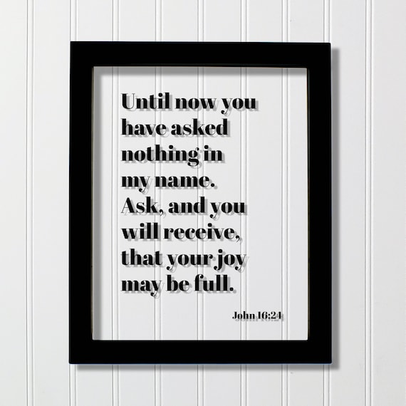 John 1624 Until Now You Have Asked Nothing In My Name Ask And Will Receive That Your Joy May Be Full Scripture Frame Bible Verse