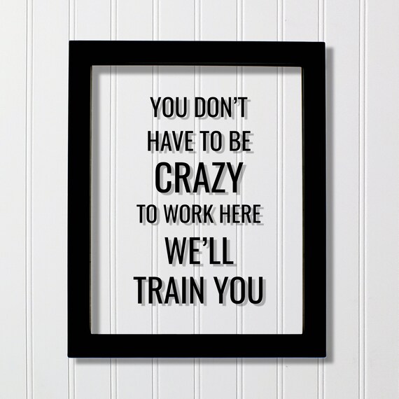 You Don't Have To Be Crazy Work Here Quote Print