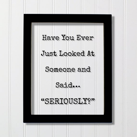 Have You Ever Just Looked At Someone And Said Seriously Funny Floating Quote Office Decor Boys Girls Kids Room Silly Sign Frame Gift