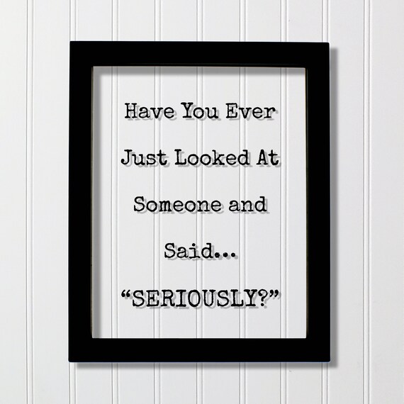 Have You Ever Looked At Someone And Said Seriously Funny Quote Poster