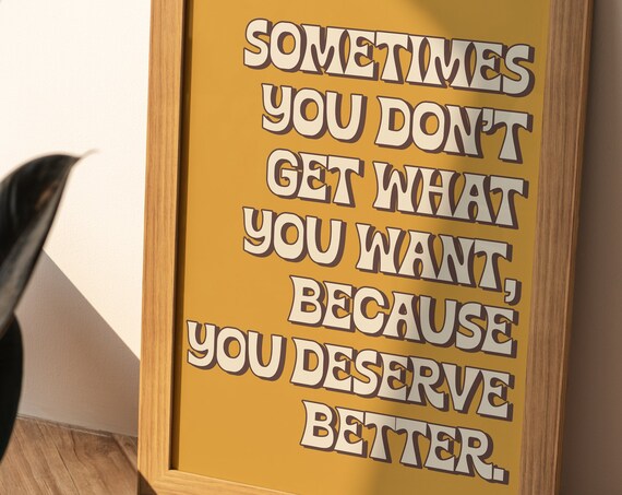 Sometimes You Do Not Get What You Want Because You Deserve Better Poster