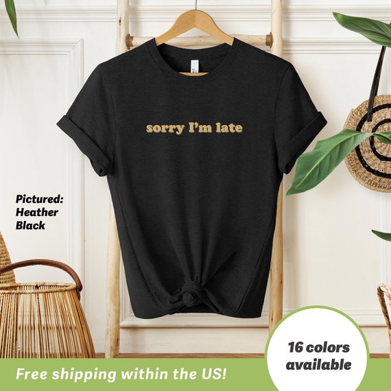 Sorry Im Late T Shirt Funny Gift For Him Or Her Unisex Tee Always Late Procrastinator Gift Sarcastic Gifts