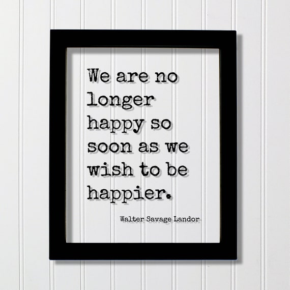 Walter Savage Landor Quote We Are No Longer Happy So Soon As Wish To Be Happier Hope Motivational Joy Happiness Mind Mindset Meditate