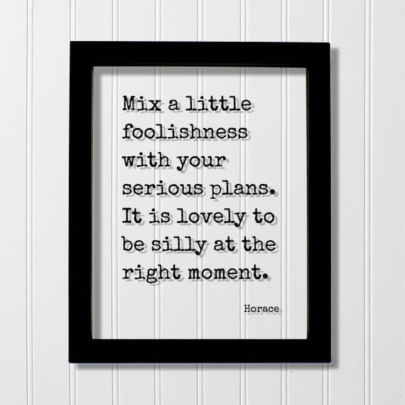 Horace Quote Mix A Little Foolishness With Your Serious Plans It Is Lovely To Be Silly At The Right Moment Fun Funny Laughter Play Game
