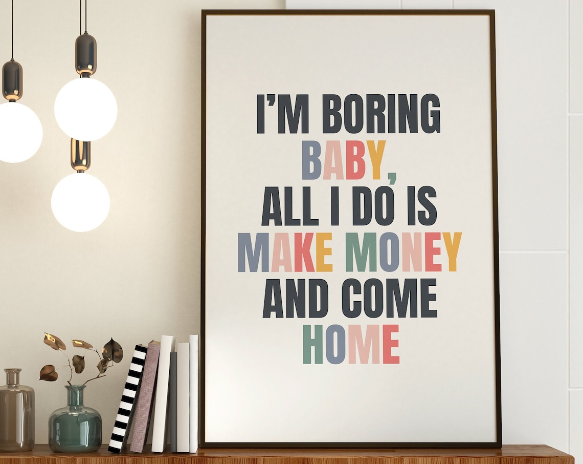 I Am Boring Baby All I Do Is Make Money And Come Home Quote Poster