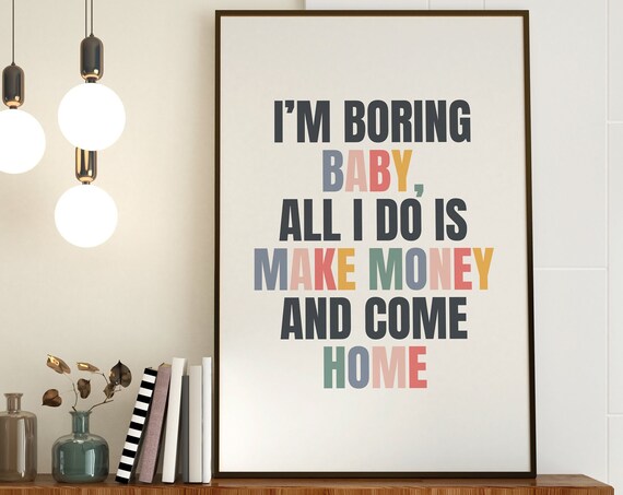 I Am Boring Baby All I Do Is Make Money And Come Home Quote Poster