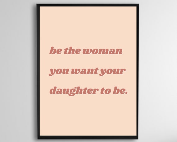 Be The Woman You Want Your Daughter To Wall Art Gifts For New Moms Mothers Inspirational Instant Print