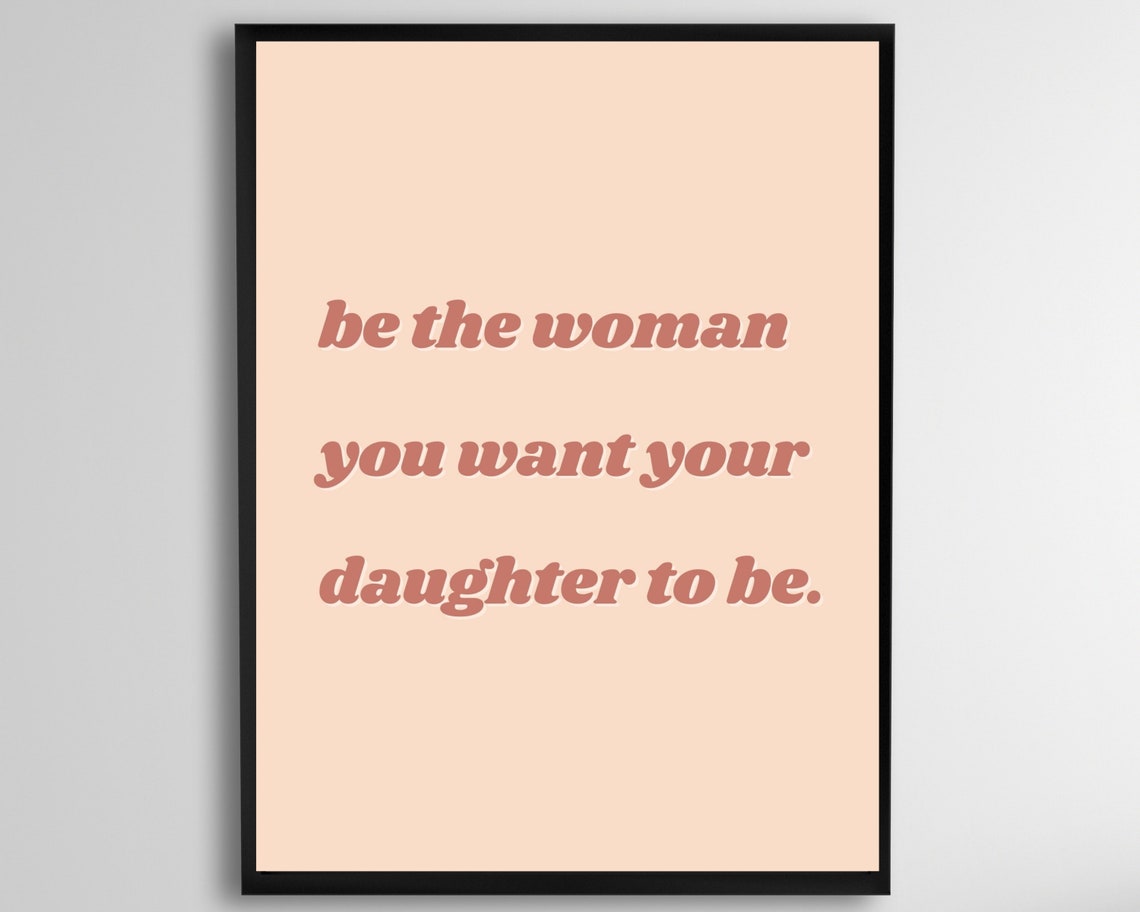 Be The Woman You Want Your Daughter To Wall Art Gifts For New Moms Mothers Inspirational Instant Print