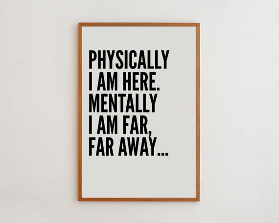 Physically Here, Mentally Far Away Quote Print