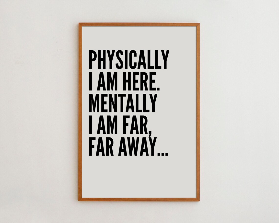 Physically Here, Mentally Far Away Quote Print