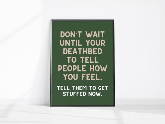 Dont Wait Until Your Deathbed To Tell People How You Feel Them Get Stuffed Now Sarcastic Quote Art Funny Home Decor