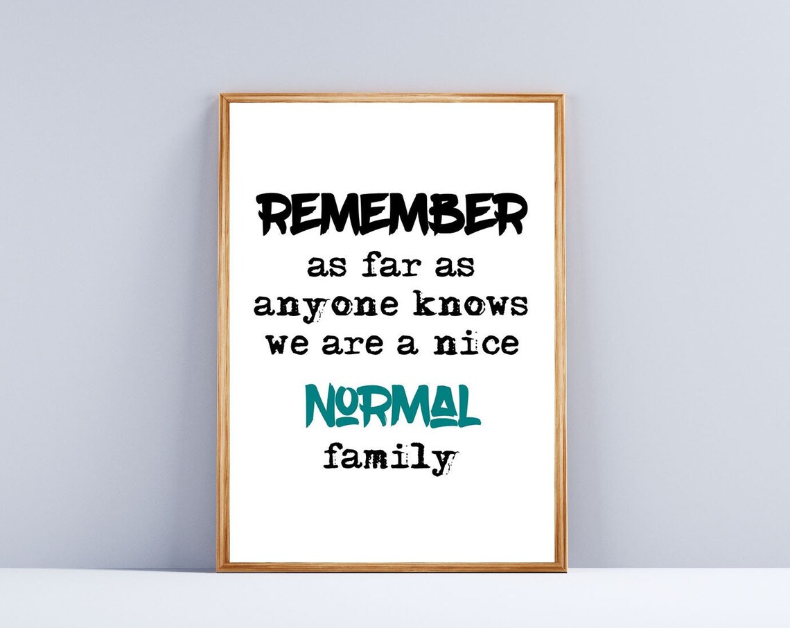 Remember As Far As Anyone Knows We Are A Nice Normal Family Quote Print