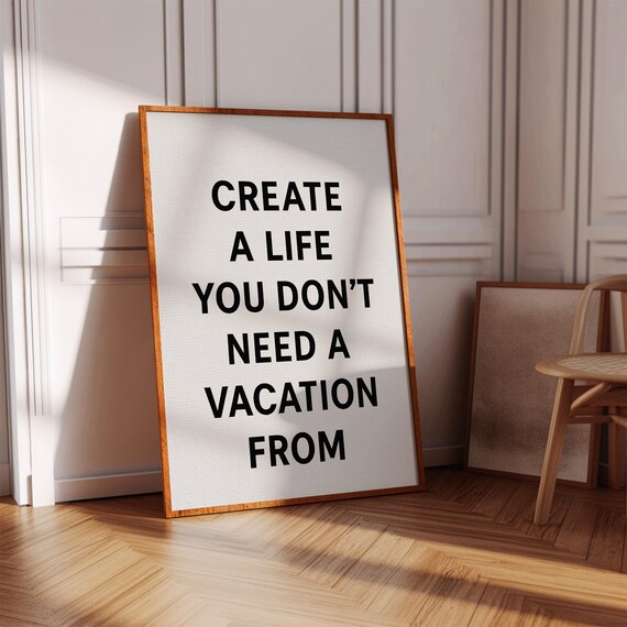 Create A Life You Don't Need A Vacation From - Minimalist Quote