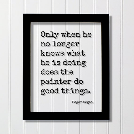 Edgar Degas Quote Only When He No Longer Knows What Is Doing Does The Painter Do Good Things Gift For Artist Artistic Paint Painting