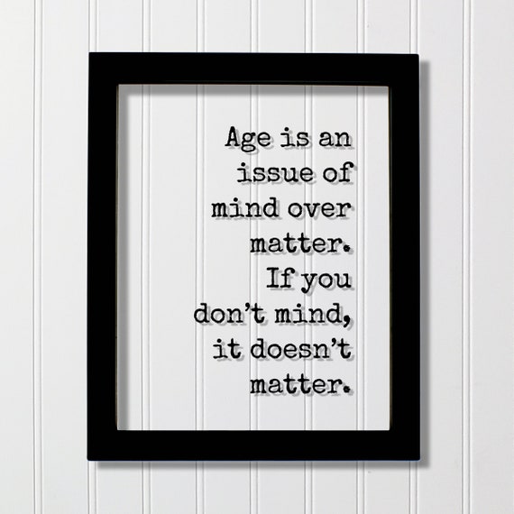 Age Is An Issue Of Mind Over Matter If You Dont It Doesnt Growing Old The Hill Retirement Floating Quote