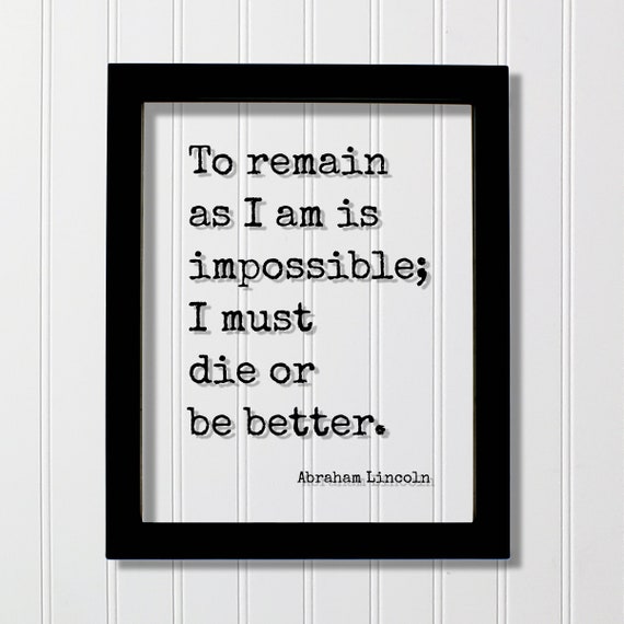 Abraham Lincoln To Remain As I Am Is Impossible Must Die Or Be Better Floating Quote Business Progress Self Improvement Grind Hustle