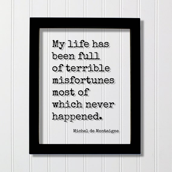 Michel De Montaigne Quote My Life Has Been Full Of Terrible Misfortunes Most Which Never Happened Mindset Meditate Positive Thoughts