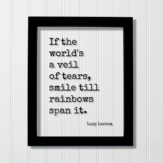 Lucy Larcom Quote If The Worlds A Veil Of Tears Smile Till Rainbows Span It Happiness Happy Mind Mindset Mental Attitude Positive Joy
