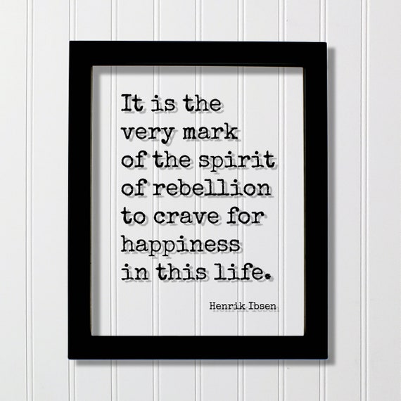 Henrik Ibsen Quote It Is The Very Mark Of Spirit Rebellion To Crave For Happiness In This Life Happy Mind Mindset Positive Joy