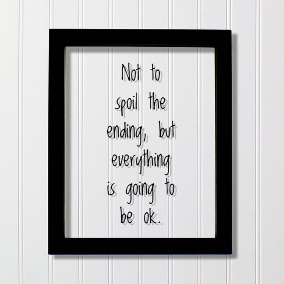 Not To Spoil The Ending, Everything Will Be Ok Quote Print
