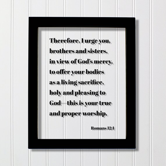 Romans 121 Therefore I Urge You To Offer Your Bodies As A Living Sacrifice Holy And Pleasing God This Is True Proper Worship