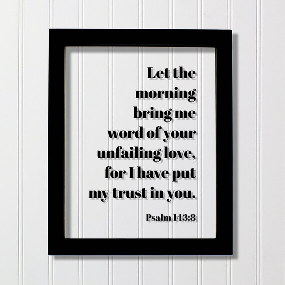 Psalm 1438 Let The Morning Bring Me Word Of Your Unfailing Love For I Have Put My Trust In You Floating Scripture Frame Bible Verse